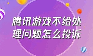 腾讯游戏不给处理问题怎么投诉