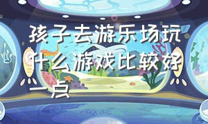 孩子去游乐场玩什么游戏比较好一点