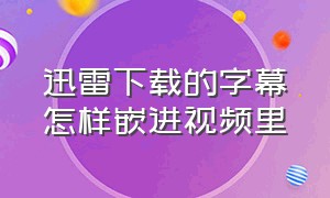 迅雷下载的字幕怎样嵌进视频里