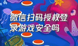 微信扫码授权登录游戏安全吗（微信扫码授权登录游戏有危险吗）