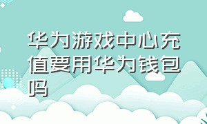 华为游戏中心充值要用华为钱包吗