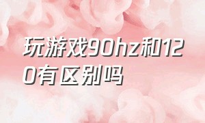 玩游戏90hz和120有区别吗