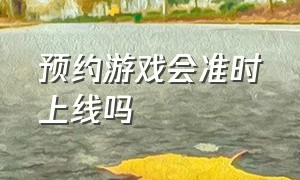 预约游戏会准时上线吗（预约游戏的话要等几天）