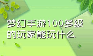 梦幻手游100多级的玩家能玩什么