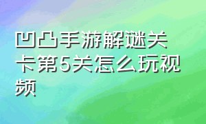 凹凸手游解谜关卡第5关怎么玩视频（凹凸手游解密关卡1-8关怎么过）