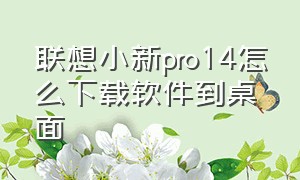 联想小新pro14怎么下载软件到桌面