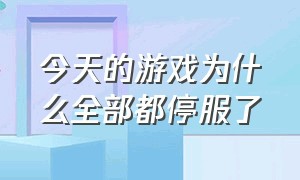 今天的游戏为什么全部都停服了