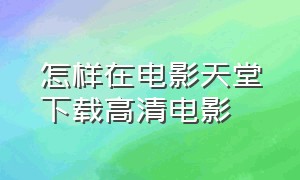 怎样在电影天堂下载高清电影（如何下载电影天堂里的电影）