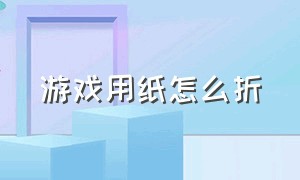 游戏用纸怎么折（游戏用纸怎么折的）