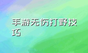 手游无伤打野技巧（手游无伤打野技巧教学）