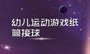 幼儿运动游戏纸筒接球（纸筒接球制作方法）