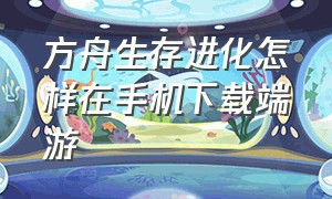 方舟生存进化怎样在手机下载端游（方舟生存进化端游如何下载免费）