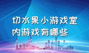 切水果小游戏室内游戏有哪些（切水果小游戏室内游戏有哪些名称）