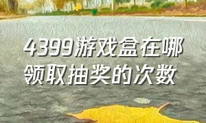 4399游戏盒在哪领取抽奖的次数（4399游戏盒抽到东西在哪里领取）