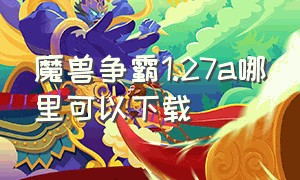 魔兽争霸1.27a哪里可以下载