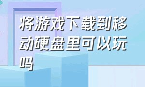 将游戏下载到移动硬盘里可以玩吗