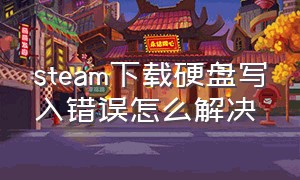 steam下载硬盘写入错误怎么解决