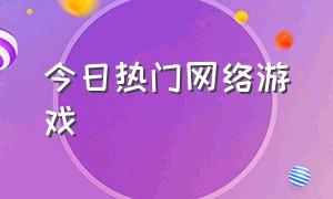 今日热门网络游戏（现在热门的网络游戏排行榜）