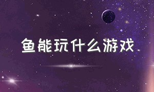 鱼能玩什么游戏