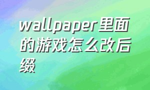 wallpaper里面的游戏怎么改后缀