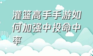 灌篮高手手游如何加强中投命中率（灌篮高手手游怎么更准确的盖帽）