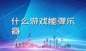 什么游戏能弹乐器（有什么打击乐器的音乐游戏）