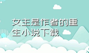 女主是作者的重生小说下载（女主重生小说全集完整版）