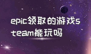 epic领取的游戏steam能玩吗