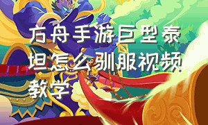 方舟手游巨型泰坦怎么驯服视频教学