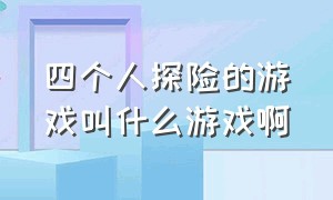 四个人探险的游戏叫什么游戏啊