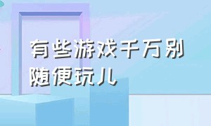 有些游戏千万别随便玩儿