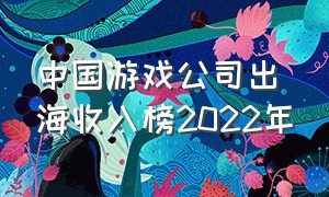 中国游戏公司出海收入榜2022年