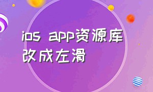 ios app资源库 改成左滑（ios打开app怎么变成从右侧滑出）