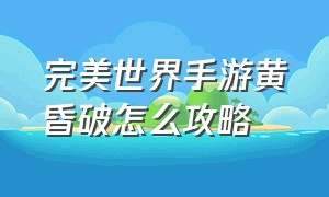 完美世界手游黄昏破怎么攻略