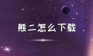 熊二怎么下载（怎么下载熊二原图）