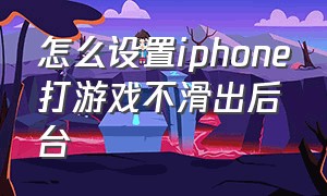 怎么设置iphone打游戏不滑出后台