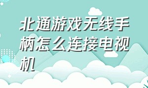 北通游戏无线手柄怎么连接电视机（北通游戏手柄怎么在电视上玩游戏）