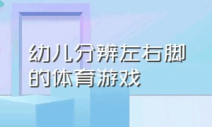 幼儿分辨左右脚的体育游戏（幼儿分辨左右脚的体育游戏教案）