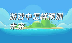 游戏中怎样预测未来（游戏中怎样预测未来的时间）