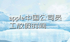 apple中国公司员工放假时间