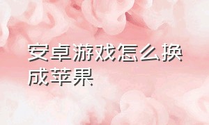 安卓游戏怎么换成苹果（安卓游戏数据怎么转成苹果）