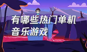 有哪些热门单机音乐游戏（有哪些热门单机音乐游戏好玩）