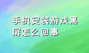 手机安装游戏黑屏怎么回事