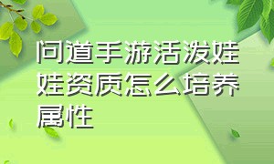 问道手游活泼娃娃资质怎么培养属性