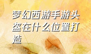 梦幻西游手游头盔在什么位置打造