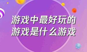 游戏中最好玩的游戏是什么游戏