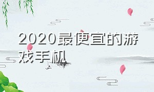 2020最便宜的游戏手机（2020最便宜的游戏手机是什么）