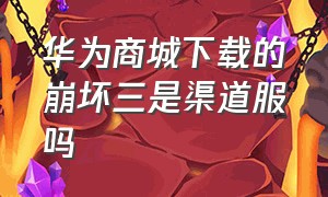 华为商城下载的崩坏三是渠道服吗