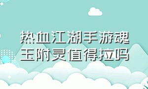 热血江湖手游魂玉附灵值得拉吗（热血江湖手游各个灵甲攻略）