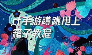 cf手游蹲跳甩上箱子教程